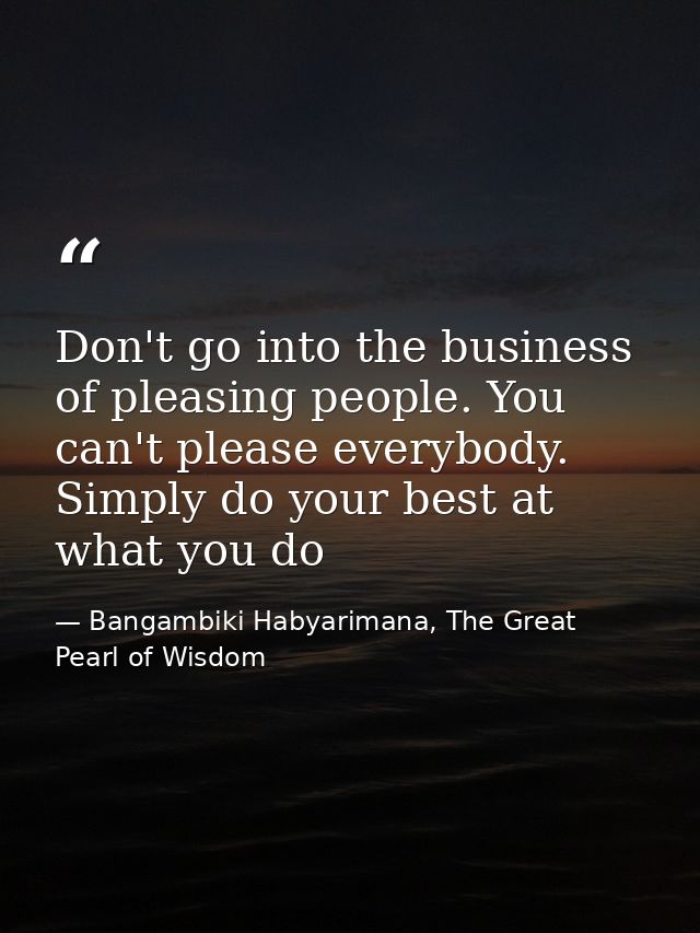 Don't go into the business of pleasing people. You can't please everybody. Simply do your best at what you do — Bangambiki Habyarimana, The Great Pearl of Wisdom