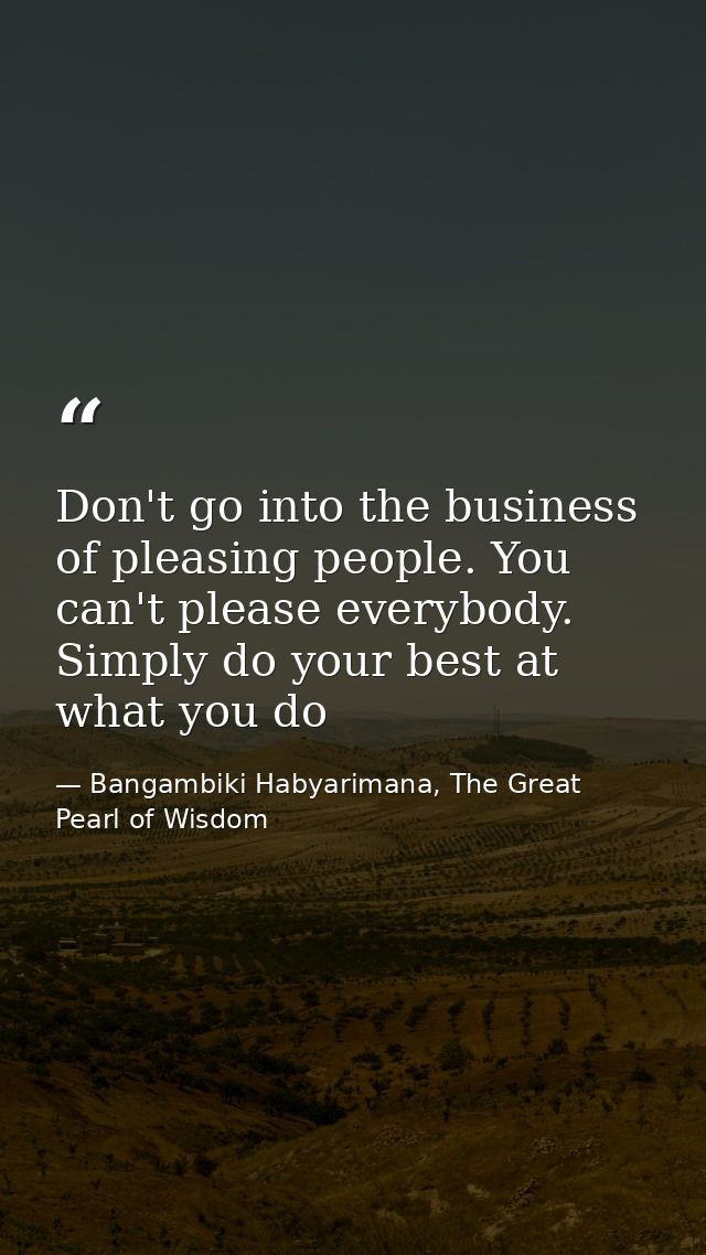 Don't go into the business of pleasing people. You can't please everybody. Simply do your best at what you do — Bangambiki Habyarimana, The Great Pearl of Wisdom