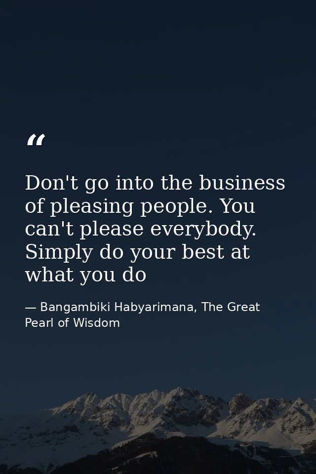 Don't go into the business of pleasing people. You can't please everybody. Simply do your best at what you do — Bangambiki Habyarimana, The Great Pearl of Wisdom