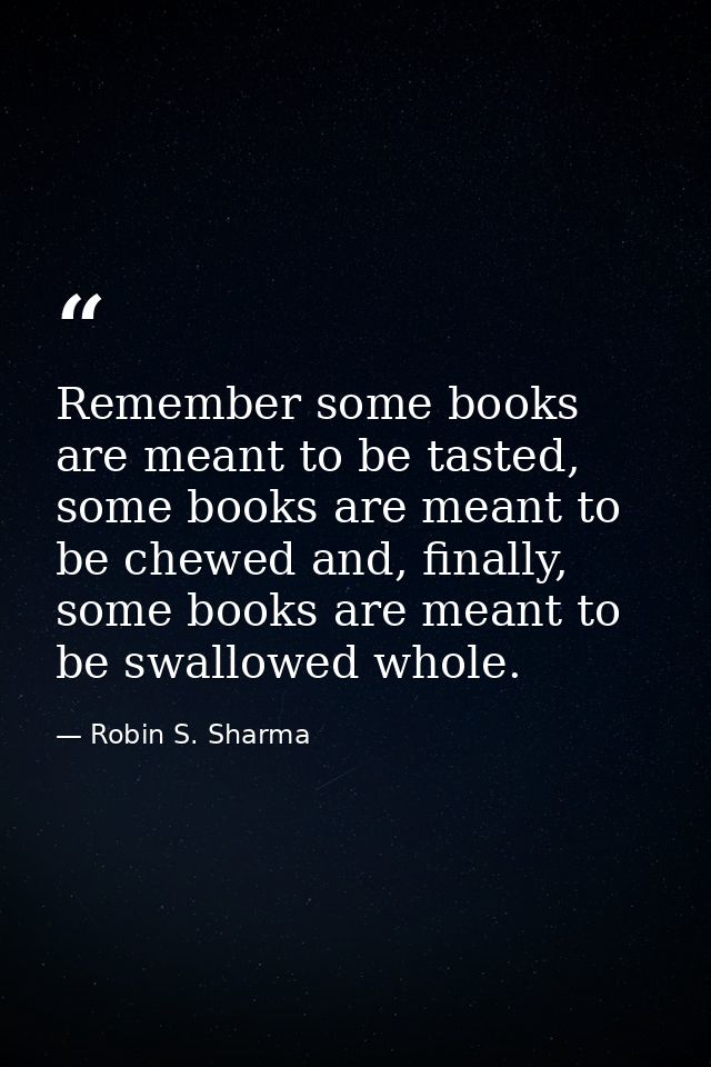 Remember some books are meant to be tasted, some books are meant to be chewed and, finally, some books are meant to be s — Robin S. Sharma