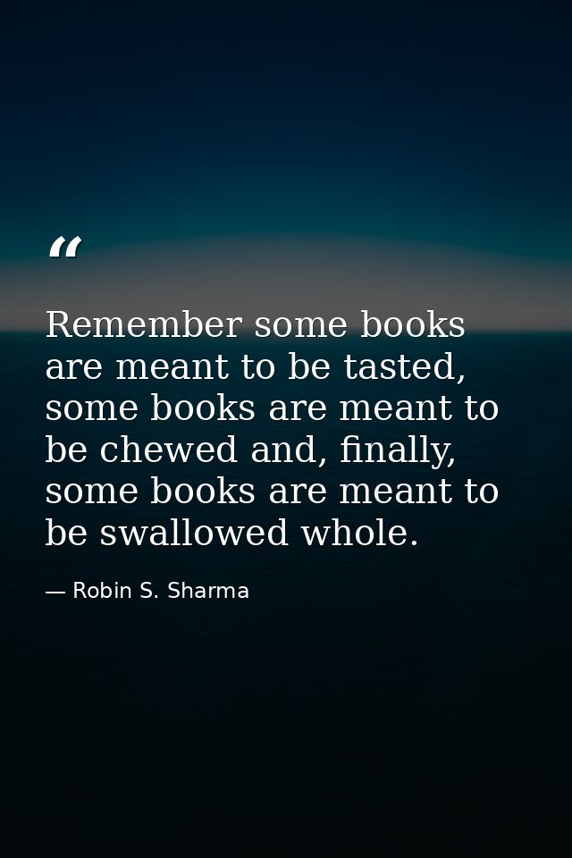 Remember some books are meant to be tasted, some books are meant to be chewed and, finally, some books are meant to be s — Robin S. Sharma