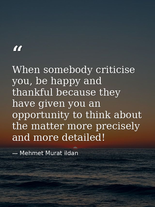 When somebody criticise you, be happy and thankful because they have given you an opportunity to think about the matter  — Mehmet Murat ildan