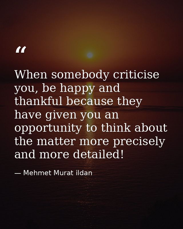 When somebody criticise you, be happy and thankful because they have given you an opportunity to think about the matter  — Mehmet Murat ildan
