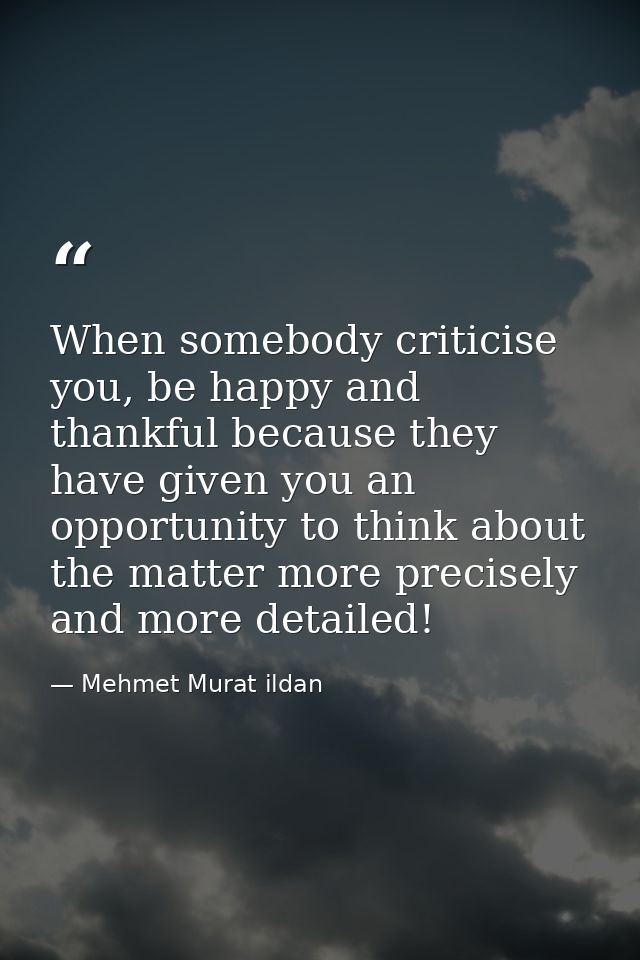When somebody criticise you, be happy and thankful because they have given you an opportunity to think about the matter  — Mehmet Murat ildan