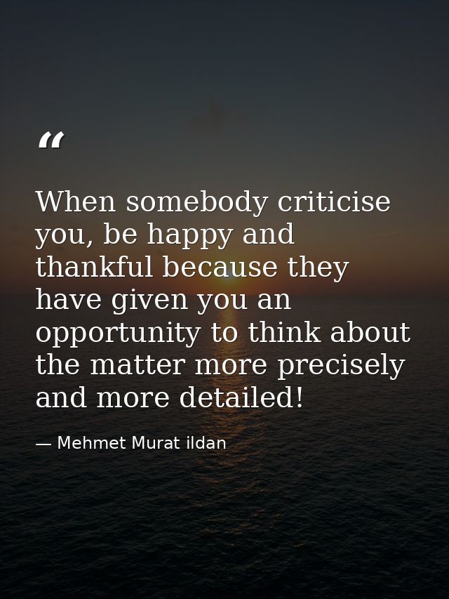 When somebody criticise you, be happy and thankful because they have given you an opportunity to think about the matter  — Mehmet Murat ildan