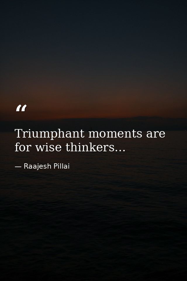 Triumphant moments are for wise thinkers... — Raajesh Pillai