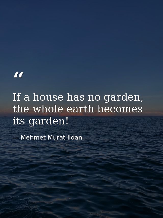 If a house has no garden, the whole earth becomes its garden! — Mehmet Murat ildan