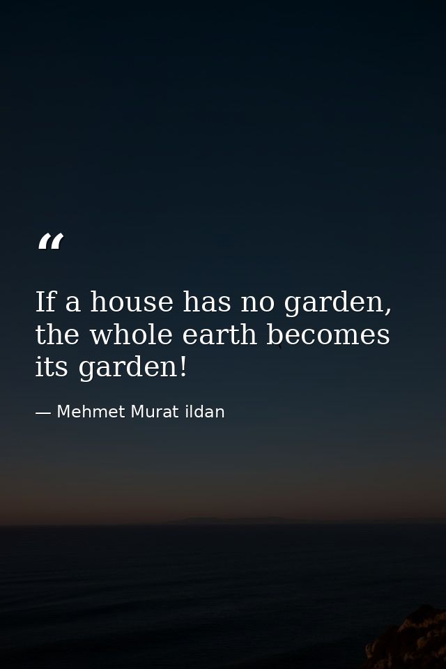 If a house has no garden, the whole earth becomes its garden! — Mehmet Murat ildan