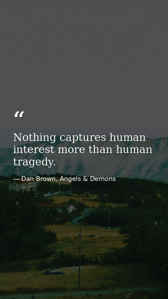 Nothing captures human interest more than human tragedy. — Dan Brown, Angels & Demons