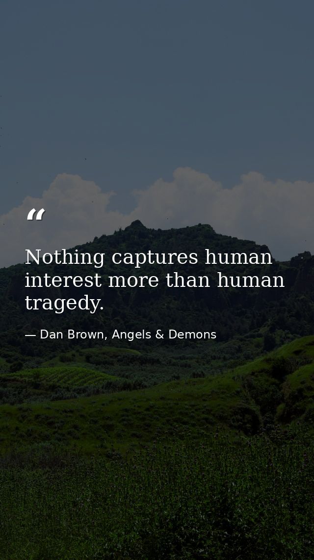 Nothing captures human interest more than human tragedy. — Dan Brown, Angels & Demons