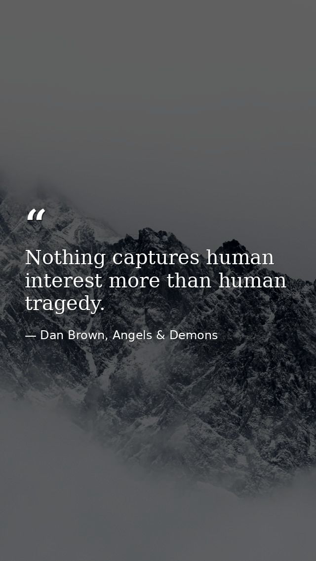 Nothing captures human interest more than human tragedy. — Dan Brown, Angels & Demons
