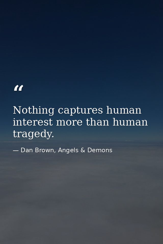 Nothing captures human interest more than human tragedy. — Dan Brown, Angels & Demons
