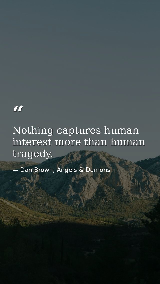 Nothing captures human interest more than human tragedy. — Dan Brown, Angels & Demons