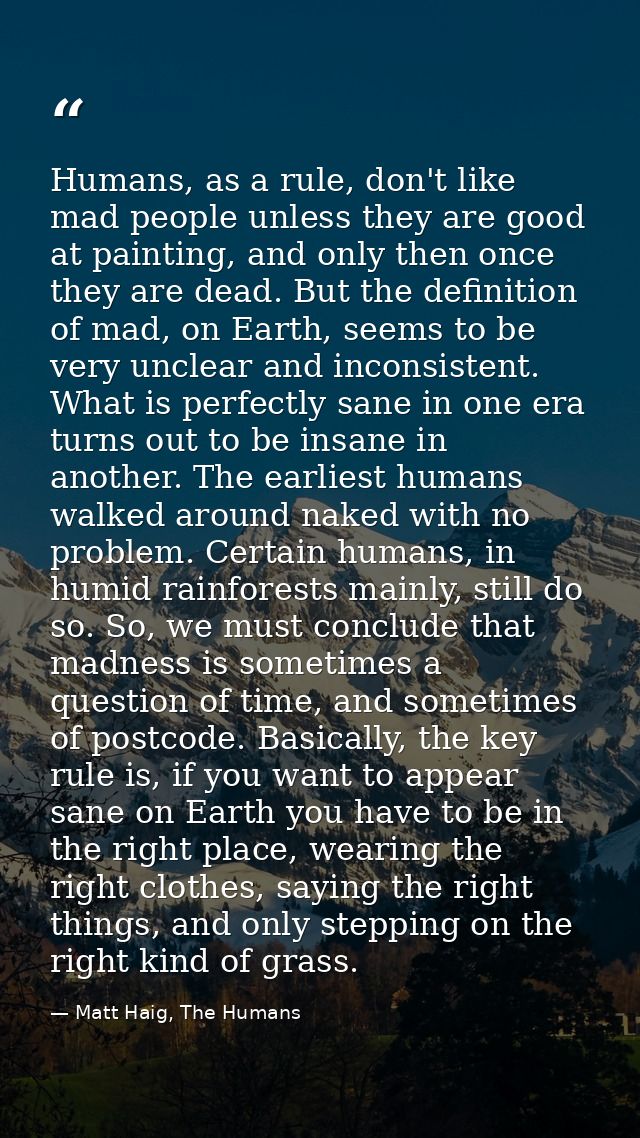 Humans, as a rule, don't like mad people unless they are good at painting, and only then once they are dead. But the def — Matt Haig, The Humans
