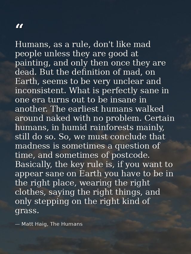 Humans, as a rule, don't like mad people unless they are good at painting, and only then once they are dead. But the def — Matt Haig, The Humans