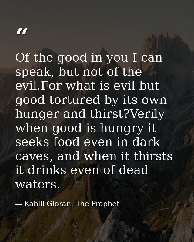 Of the good in you I can speak, but not of the evil.For what is evil but good tortured by its own hunger and thirst?Veri — Kahlil Gibran, The Prophet