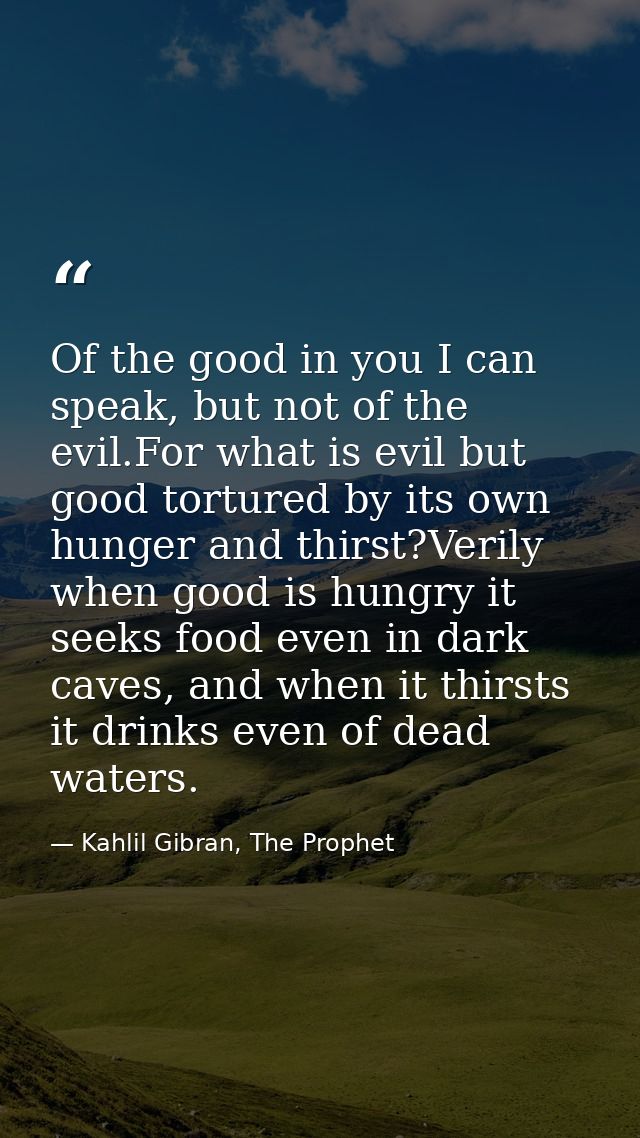 Of the good in you I can speak, but not of the evil.For what is evil but good tortured by its own hunger and thirst?Veri — Kahlil Gibran, The Prophet