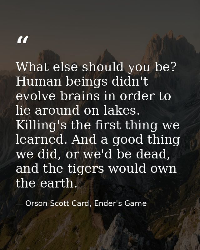 What else should you be? Human beings didn't evolve brains in order to lie around on lakes. Killing's the first thing we — Orson Scott Card, Ender's Game