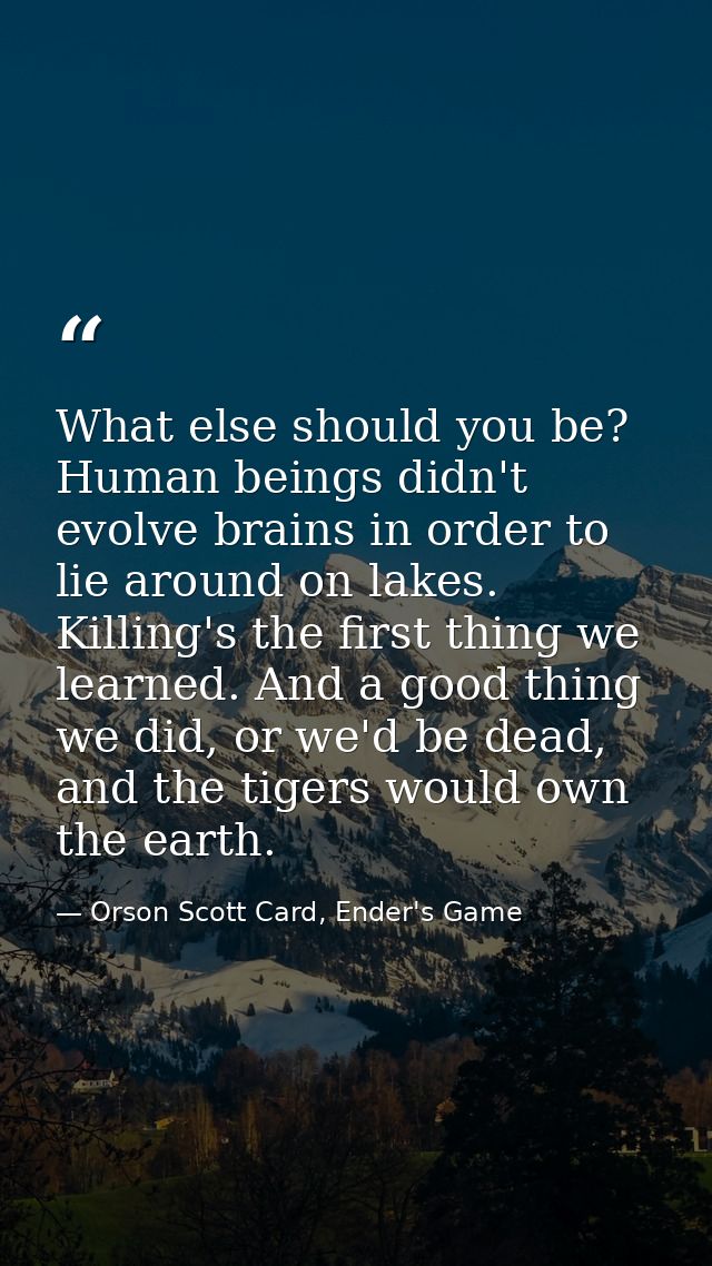 What else should you be? Human beings didn't evolve brains in order to lie around on lakes. Killing's the first thing we — Orson Scott Card, Ender's Game