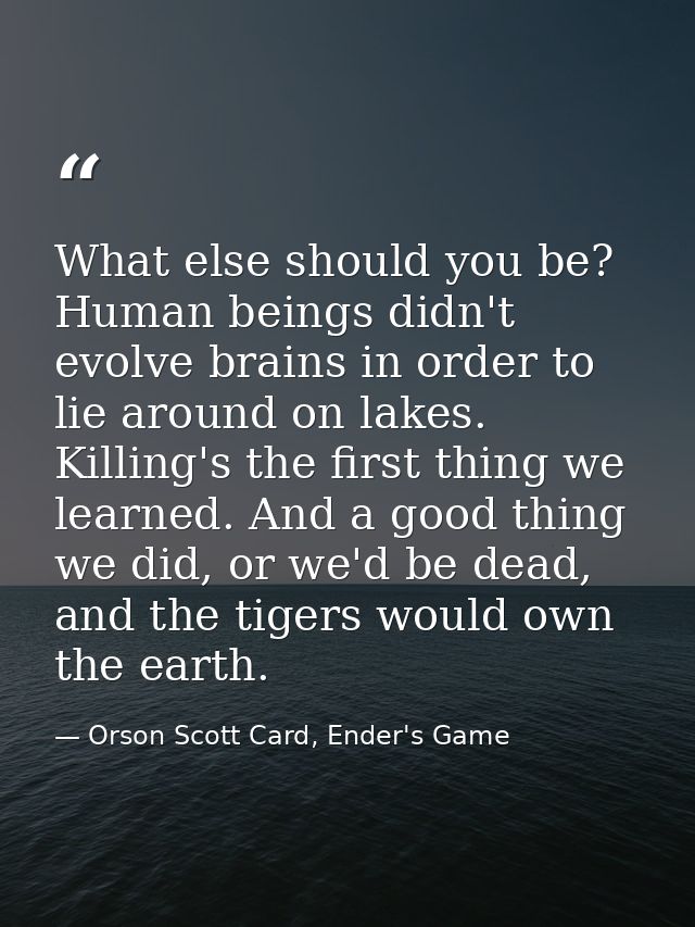 What else should you be? Human beings didn't evolve brains in order to lie around on lakes. Killing's the first thing we — Orson Scott Card, Ender's Game