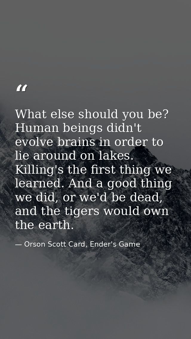 What else should you be? Human beings didn't evolve brains in order to lie around on lakes. Killing's the first thing we — Orson Scott Card, Ender's Game
