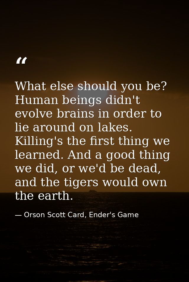 What else should you be? Human beings didn't evolve brains in order to lie around on lakes. Killing's the first thing we — Orson Scott Card, Ender's Game