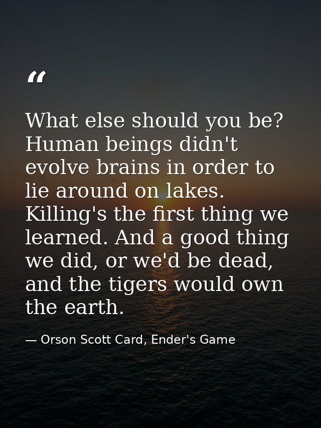 What else should you be? Human beings didn't evolve brains in order to lie around on lakes. Killing's the first thing we — Orson Scott Card, Ender's Game