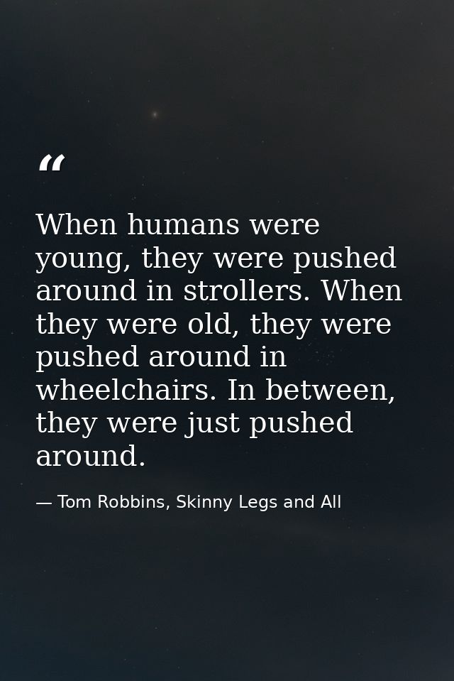 When humans were young, they were pushed around in strollers. When they were old, they were pushed around in wheelchairs — Tom Robbins, Skinny Legs and All