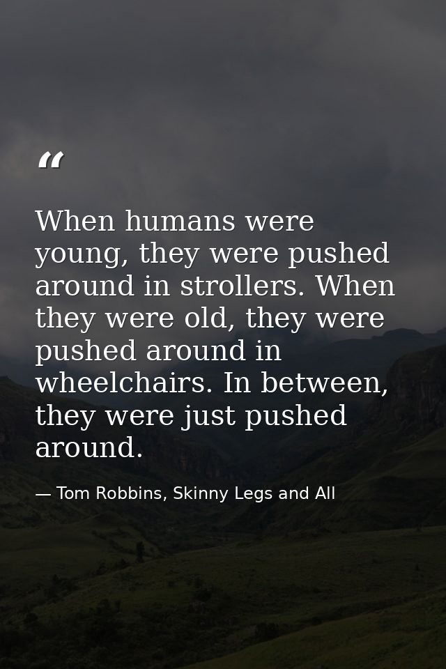 When humans were young, they were pushed around in strollers. When they were old, they were pushed around in wheelchairs — Tom Robbins, Skinny Legs and All
