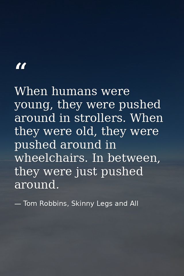 When humans were young, they were pushed around in strollers. When they were old, they were pushed around in wheelchairs — Tom Robbins, Skinny Legs and All