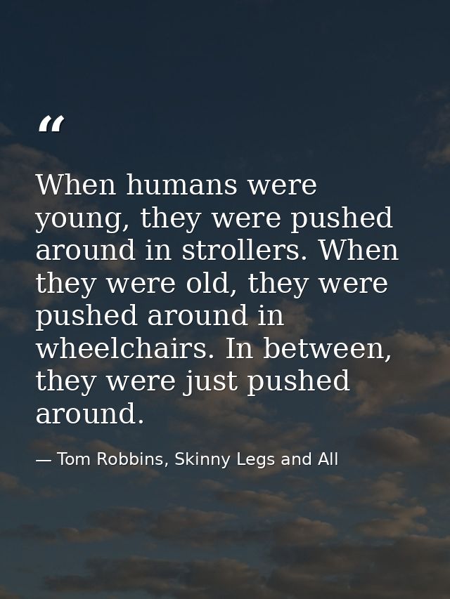 When humans were young, they were pushed around in strollers. When they were old, they were pushed around in wheelchairs — Tom Robbins, Skinny Legs and All