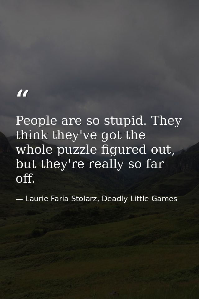 People are so stupid. They think they've got the whole puzzle figured out, but they're really so far off. — Laurie Faria Stolarz, Deadly Little Games