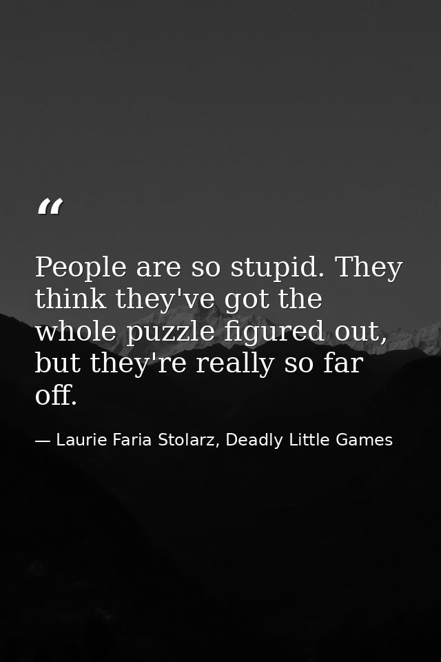 People are so stupid. They think they've got the whole puzzle figured out, but they're really so far off. — Laurie Faria Stolarz, Deadly Little Games