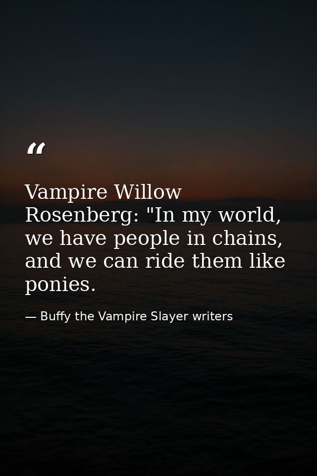 Vampire Willow Rosenberg: "In my world, we have people in chains, and we can ride them like ponies. — Buffy the Vampire Slayer writers