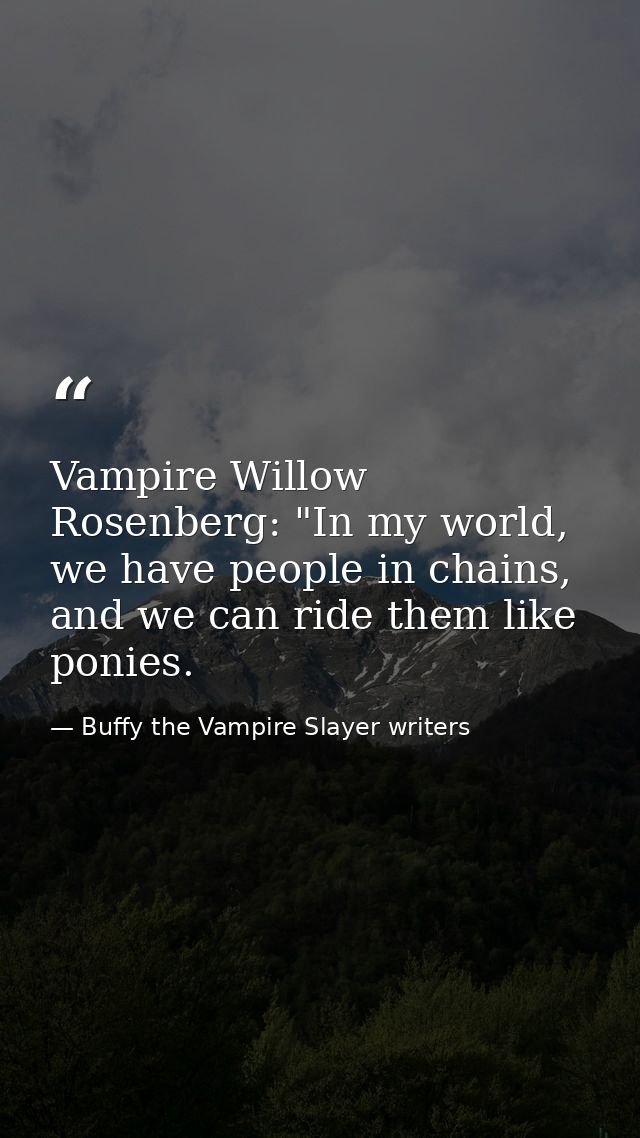 Vampire Willow Rosenberg: "In my world, we have people in chains, and we can ride them like ponies. — Buffy the Vampire Slayer writers