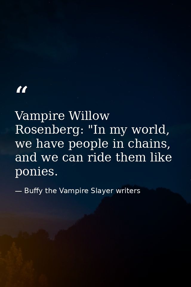 Vampire Willow Rosenberg: "In my world, we have people in chains, and we can ride them like ponies. — Buffy the Vampire Slayer writers