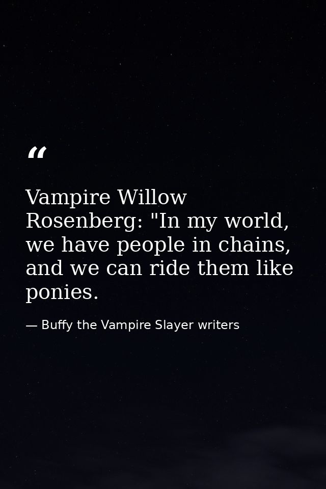 Vampire Willow Rosenberg: "In my world, we have people in chains, and we can ride them like ponies. — Buffy the Vampire Slayer writers