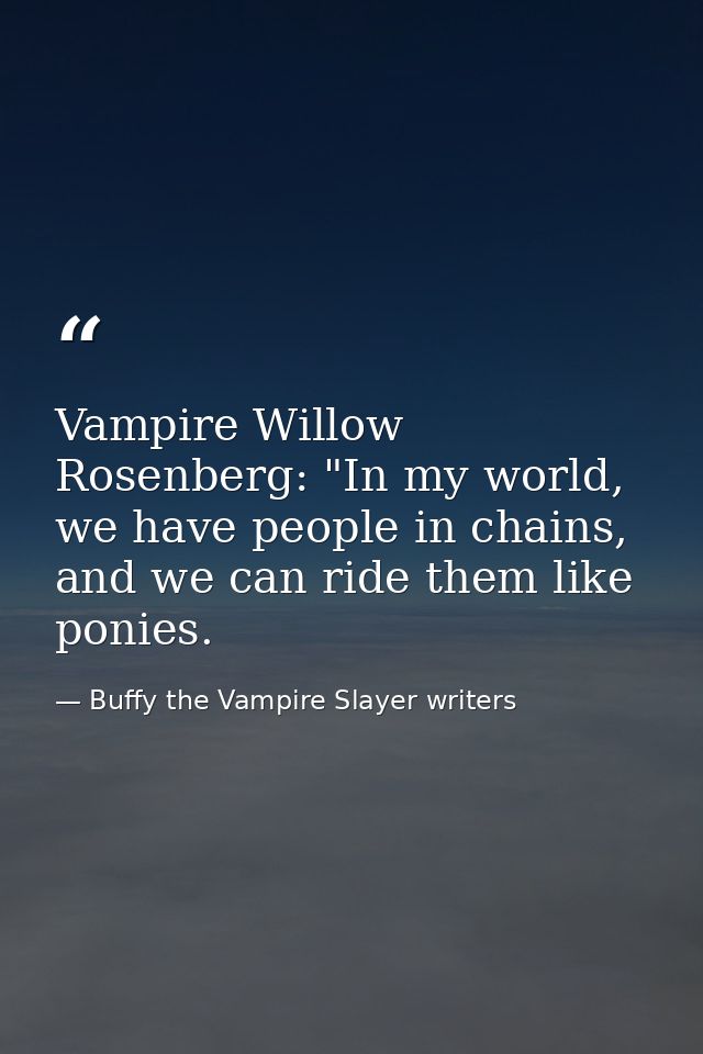 Vampire Willow Rosenberg: "In my world, we have people in chains, and we can ride them like ponies. — Buffy the Vampire Slayer writers