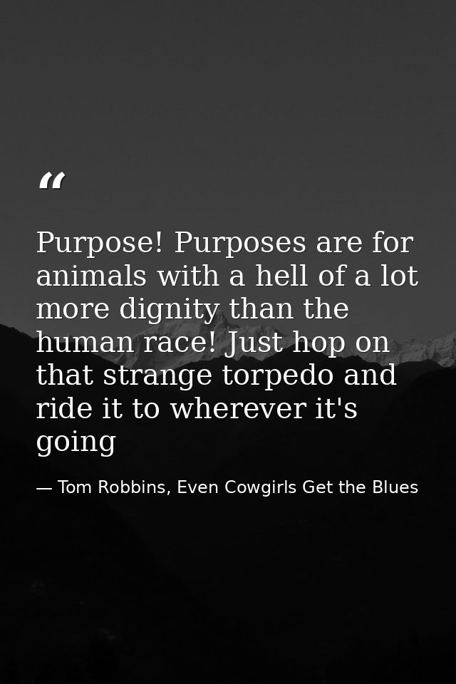 Purpose! Purposes are for animals with a hell of a lot more dignity than the human race! Just hop on that strange torped — Tom Robbins, Even Cowgirls Get the Blues