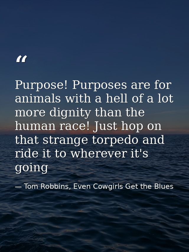Purpose! Purposes are for animals with a hell of a lot more dignity than the human race! Just hop on that strange torped — Tom Robbins, Even Cowgirls Get the Blues