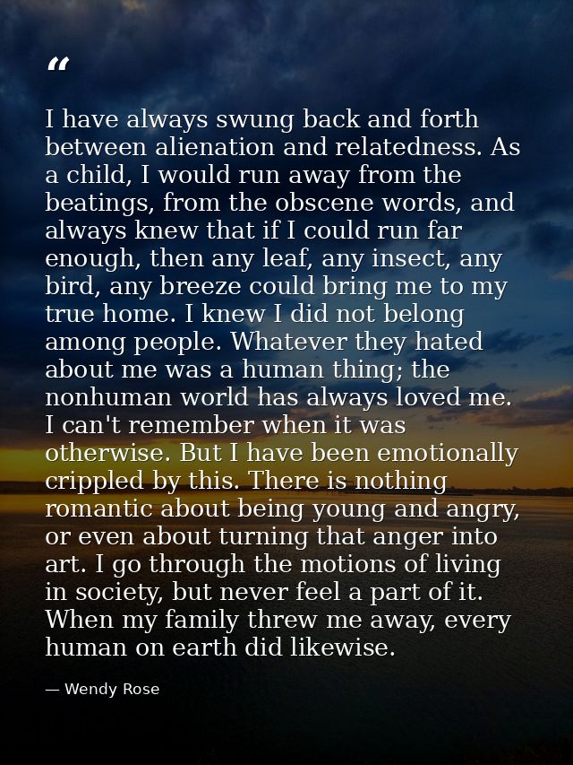 I have always swung back and forth between alienation and relatedness. As a child, I would run away from the beatings, f — Wendy Rose
