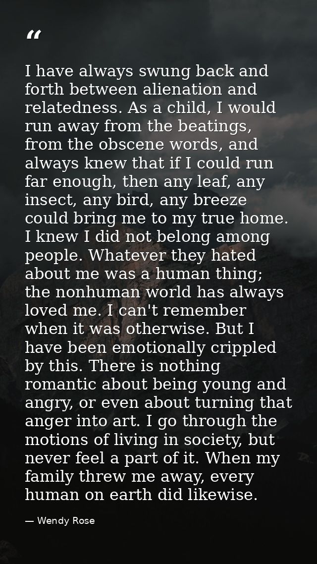 I have always swung back and forth between alienation and relatedness. As a child, I would run away from the beatings, f — Wendy Rose