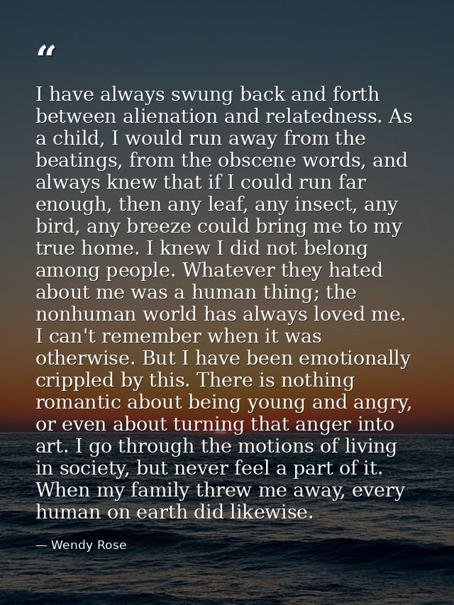 I have always swung back and forth between alienation and relatedness. As a child, I would run away from the beatings, f — Wendy Rose