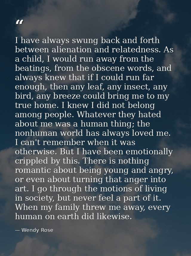 I have always swung back and forth between alienation and relatedness. As a child, I would run away from the beatings, f — Wendy Rose