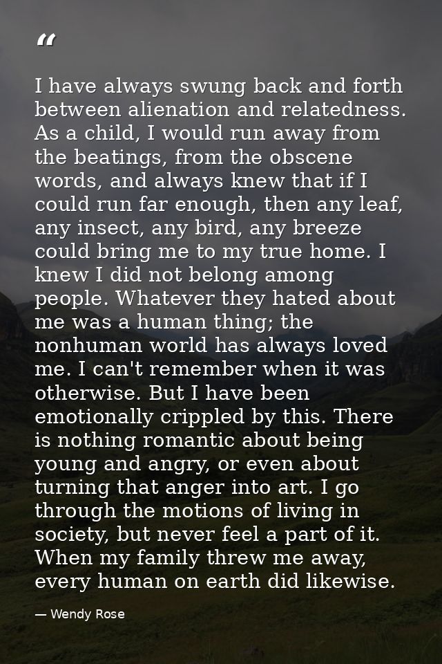 I have always swung back and forth between alienation and relatedness. As a child, I would run away from the beatings, f — Wendy Rose