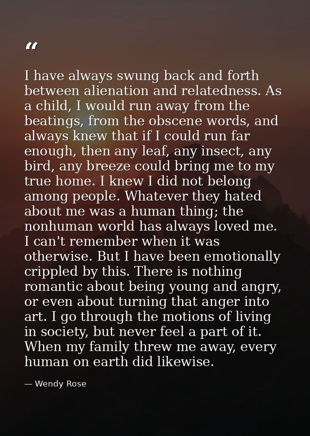 I have always swung back and forth between alienation and relatedness. As a child, I would run away from the beatings, f — Wendy Rose