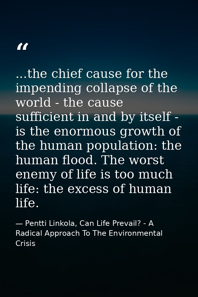 ...the chief cause for the impending collapse of the world - the cause sufficient in and by itself - is the enormous gro — Pentti Linkola, Can Life Prevail? - A Radical Approach To The Environmental Crisis