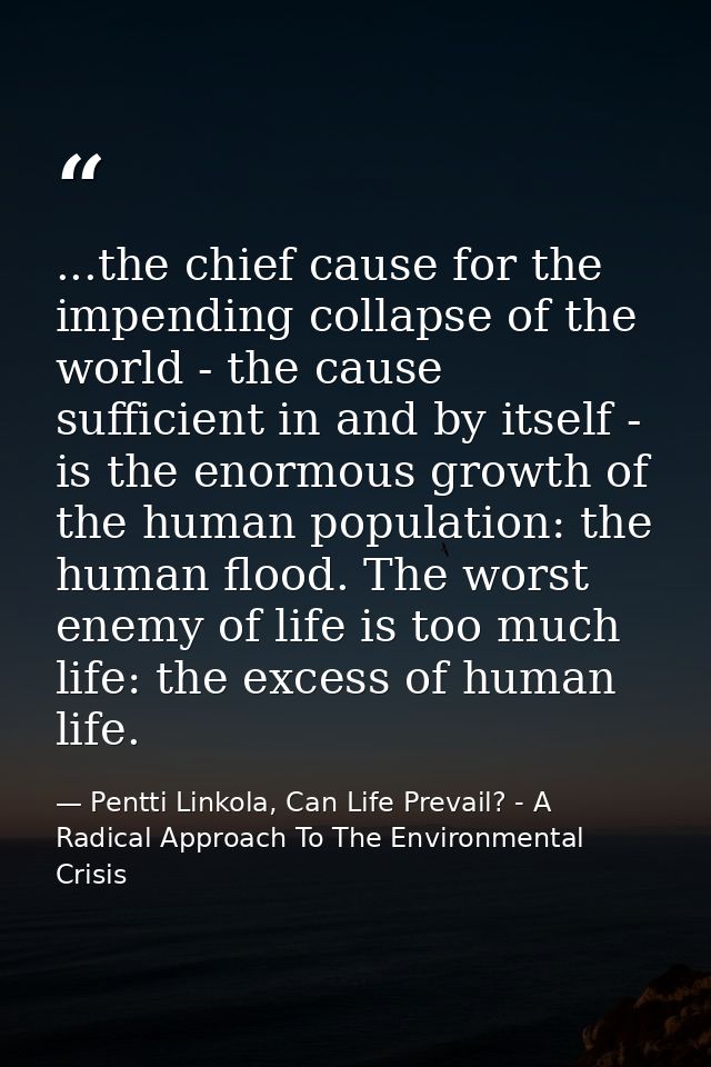 ...the chief cause for the impending collapse of the world - the cause sufficient in and by itself - is the enormous gro — Pentti Linkola, Can Life Prevail? - A Radical Approach To The Environmental Crisis