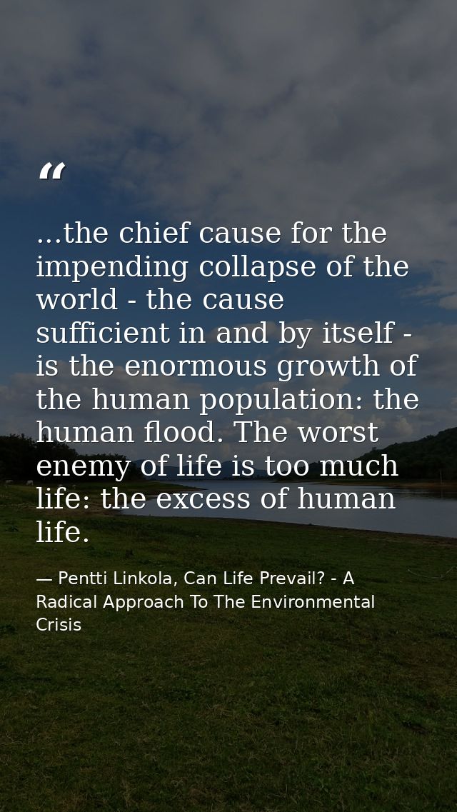 ...the chief cause for the impending collapse of the world - the cause sufficient in and by itself - is the enormous gro — Pentti Linkola, Can Life Prevail? - A Radical Approach To The Environmental Crisis
