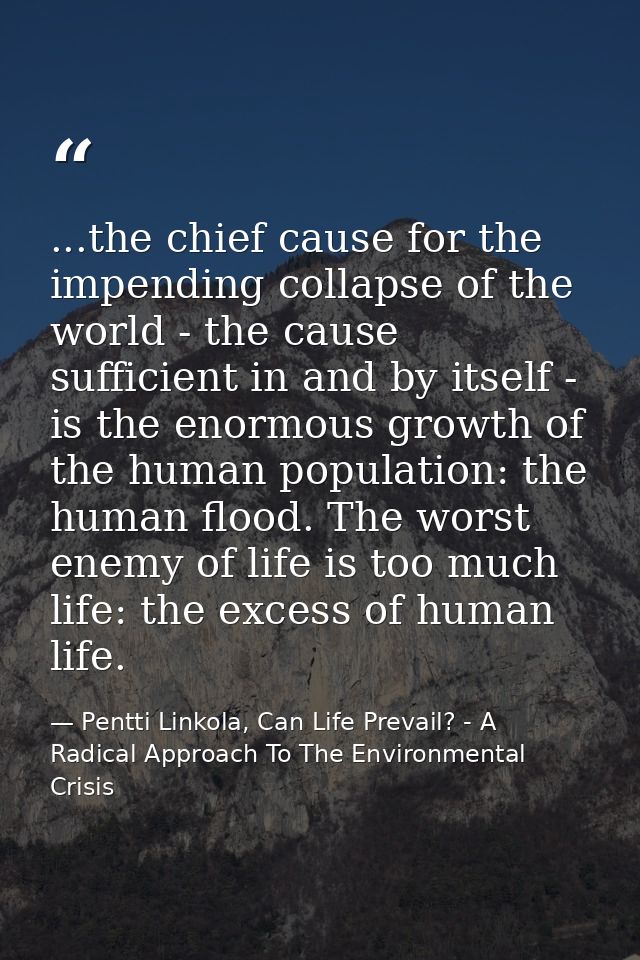 ...the chief cause for the impending collapse of the world - the cause sufficient in and by itself - is the enormous gro — Pentti Linkola, Can Life Prevail? - A Radical Approach To The Environmental Crisis